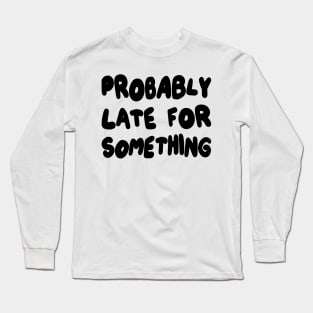 Probably Late for Something Long Sleeve T-Shirt